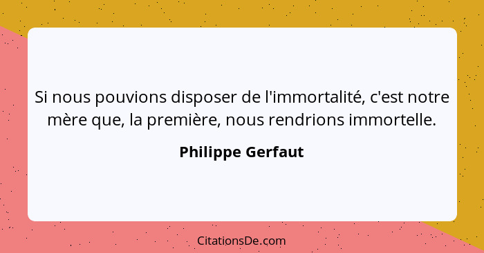 Si nous pouvions disposer de l'immortalité, c'est notre mère que, la première, nous rendrions immortelle.... - Philippe Gerfaut