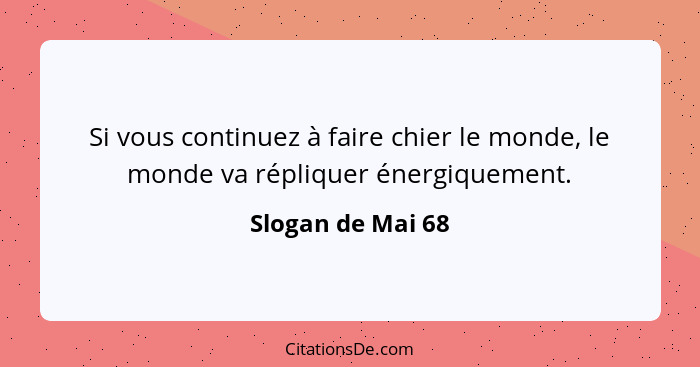 Si vous continuez à faire chier le monde, le monde va répliquer énergiquement.... - Slogan de Mai 68