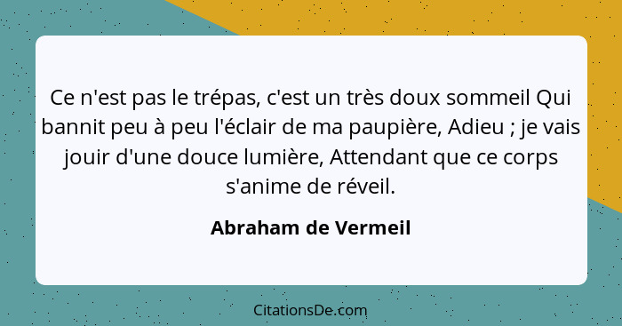 Ce n'est pas le trépas, c'est un très doux sommeil Qui bannit peu à peu l'éclair de ma paupière, Adieu ; je vais jouir d'une... - Abraham de Vermeil