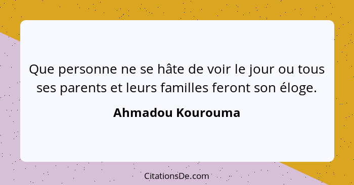Que personne ne se hâte de voir le jour ou tous ses parents et leurs familles feront son éloge.... - Ahmadou Kourouma