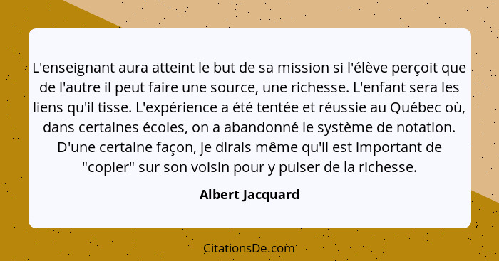 L'enseignant aura atteint le but de sa mission si l'élève perçoit que de l'autre il peut faire une source, une richesse. L'enfant se... - Albert Jacquard