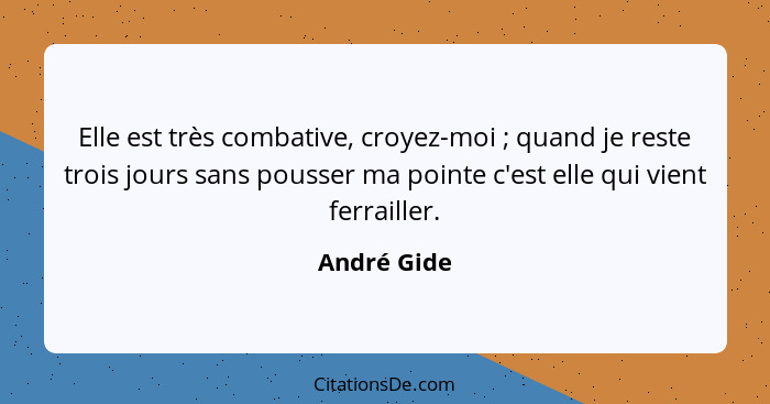 Elle est très combative, croyez-moi ; quand je reste trois jours sans pousser ma pointe c'est elle qui vient ferrailler.... - André Gide