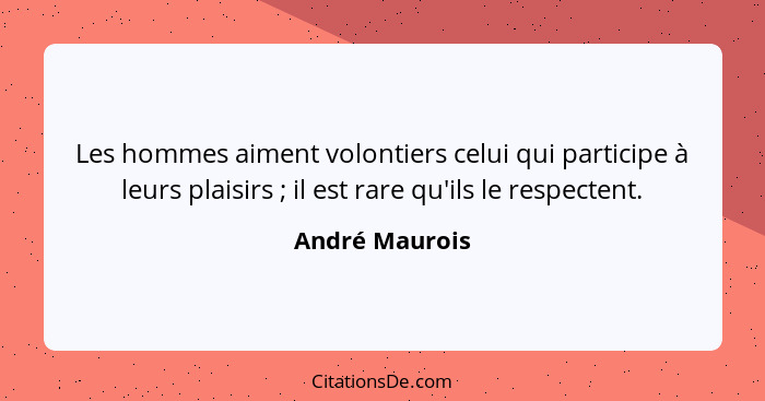 Les hommes aiment volontiers celui qui participe à leurs plaisirs ; il est rare qu'ils le respectent.... - André Maurois