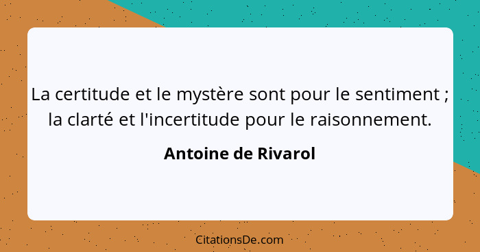 La certitude et le mystère sont pour le sentiment ; la clarté et l'incertitude pour le raisonnement.... - Antoine de Rivarol