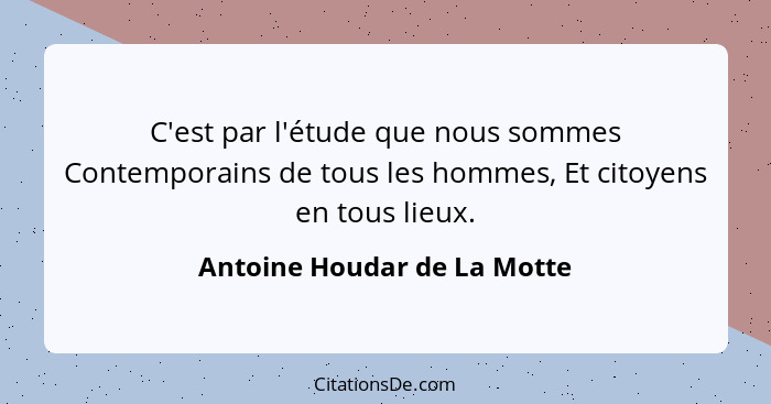 C'est par l'étude que nous sommes Contemporains de tous les hommes, Et citoyens en tous lieux.... - Antoine Houdar de La Motte