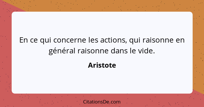 En ce qui concerne les actions, qui raisonne en général raisonne dans le vide.... - Aristote