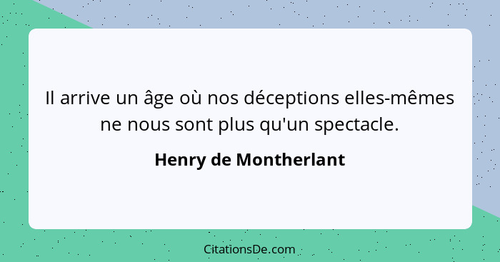 Il arrive un âge où nos déceptions elles-mêmes ne nous sont plus qu'un spectacle.... - Henry de Montherlant