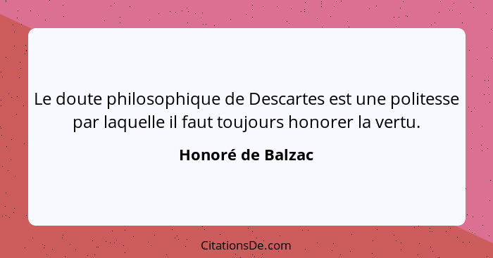 Le doute philosophique de Descartes est une politesse par laquelle il faut toujours honorer la vertu.... - Honoré de Balzac