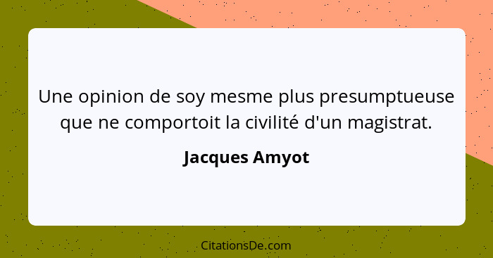 Une opinion de soy mesme plus presumptueuse que ne comportoit la civilité d'un magistrat.... - Jacques Amyot