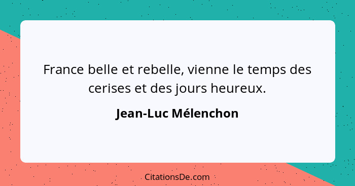 France belle et rebelle, vienne le temps des cerises et des jours heureux.... - Jean-Luc Mélenchon