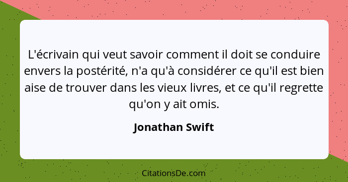 L'écrivain qui veut savoir comment il doit se conduire envers la postérité, n'a qu'à considérer ce qu'il est bien aise de trouver dan... - Jonathan Swift