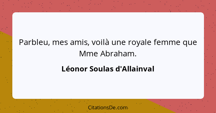 Parbleu, mes amis, voilà une royale femme que Mme Abraham.... - Léonor Soulas d'Allainval