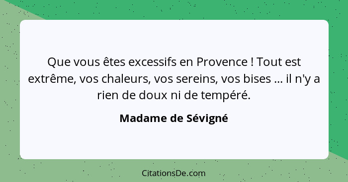 Que vous êtes excessifs en Provence ! Tout est extrême, vos chaleurs, vos sereins, vos bises ... il n'y a rien de doux ni de... - Madame de Sévigné