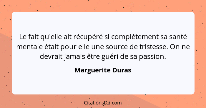 Le fait qu'elle ait récupéré si complètement sa santé mentale était pour elle une source de tristesse. On ne devrait jamais être gu... - Marguerite Duras