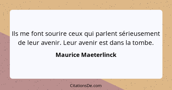 Ils me font sourire ceux qui parlent sérieusement de leur avenir. Leur avenir est dans la tombe.... - Maurice Maeterlinck