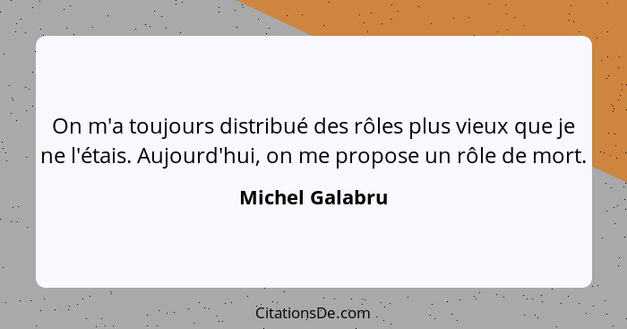 On m'a toujours distribué des rôles plus vieux que je ne l'étais. Aujourd'hui, on me propose un rôle de mort.... - Michel Galabru