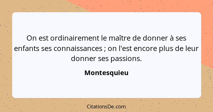 On est ordinairement le maître de donner à ses enfants ses connaissances ; on l'est encore plus de leur donner ses passions.... - Montesquieu