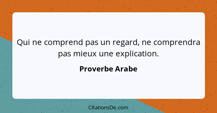 Qui ne comprend pas un regard, ne comprendra pas mieux une explication.... - Proverbe Arabe