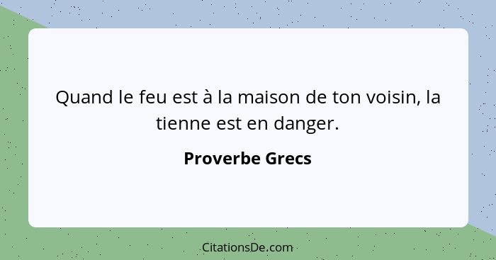 Quand le feu est à la maison de ton voisin, la tienne est en danger.... - Proverbe Grecs