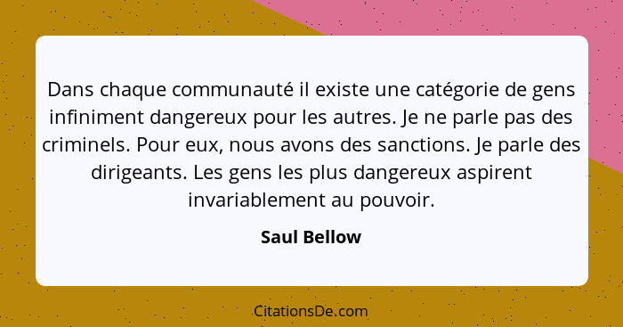 Dans chaque communauté il existe une catégorie de gens infiniment dangereux pour les autres. Je ne parle pas des criminels. Pour eux, no... - Saul Bellow