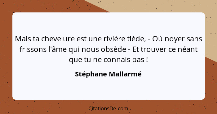 Mais ta chevelure est une rivière tiède, - Où noyer sans frissons l'âme qui nous obsède - Et trouver ce néant que tu ne connais pa... - Stéphane Mallarmé