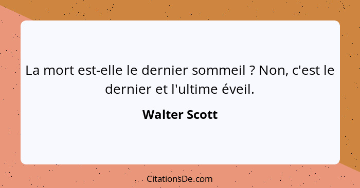 La mort est-elle le dernier sommeil ? Non, c'est le dernier et l'ultime éveil.... - Walter Scott