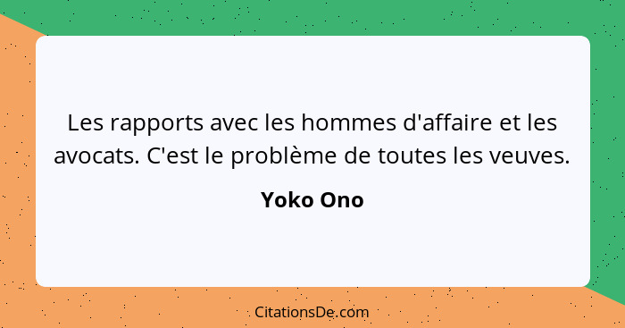 Les rapports avec les hommes d'affaire et les avocats. C'est le problème de toutes les veuves.... - Yoko Ono