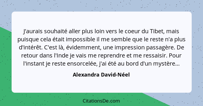 J'aurais souhaité aller plus loin vers le coeur du Tibet, mais puisque cela était impossible il me semble que le reste n'a plus... - Alexandra David-Néel