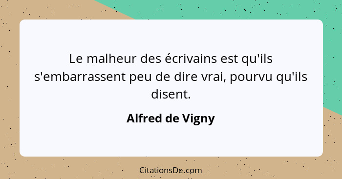 Le malheur des écrivains est qu'ils s'embarrassent peu de dire vrai, pourvu qu'ils disent.... - Alfred de Vigny
