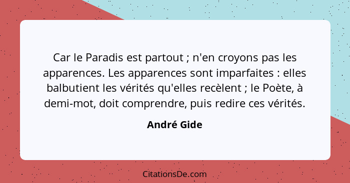 Car le Paradis est partout ; n'en croyons pas les apparences. Les apparences sont imparfaites : elles balbutient les vérités qu... - André Gide