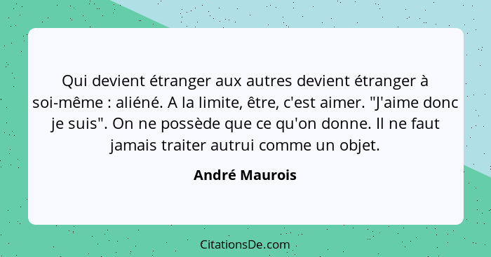 Qui devient étranger aux autres devient étranger à soi-même : aliéné. A la limite, être, c'est aimer. "J'aime donc je suis". On n... - André Maurois