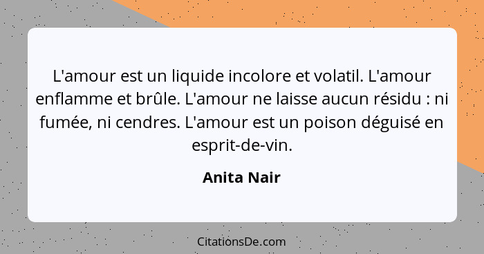 L'amour est un liquide incolore et volatil. L'amour enflamme et brûle. L'amour ne laisse aucun résidu : ni fumée, ni cendres. L'amou... - Anita Nair