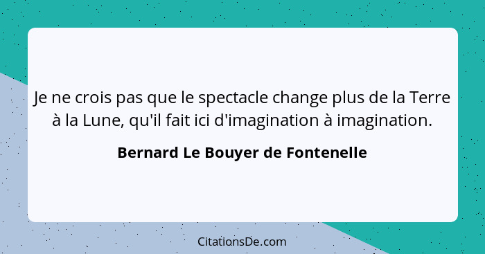 Je ne crois pas que le spectacle change plus de la Terre à la Lune, qu'il fait ici d'imagination à imagination.... - Bernard Le Bouyer de Fontenelle