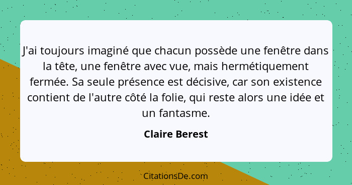 J'ai toujours imaginé que chacun possède une fenêtre dans la tête, une fenêtre avec vue, mais hermétiquement fermée. Sa seule présence... - Claire Berest