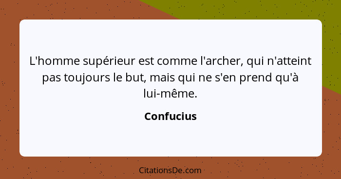 L'homme supérieur est comme l'archer, qui n'atteint pas toujours le but, mais qui ne s'en prend qu'à lui-même.... - Confucius