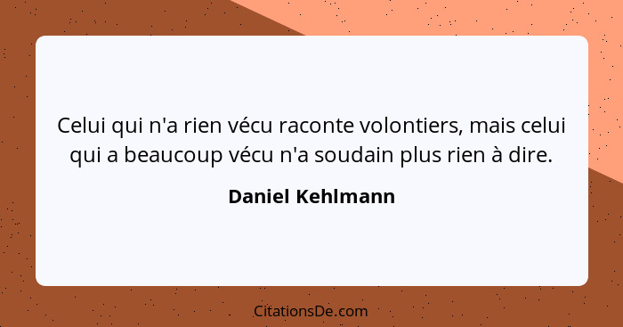 Celui qui n'a rien vécu raconte volontiers, mais celui qui a beaucoup vécu n'a soudain plus rien à dire.... - Daniel Kehlmann