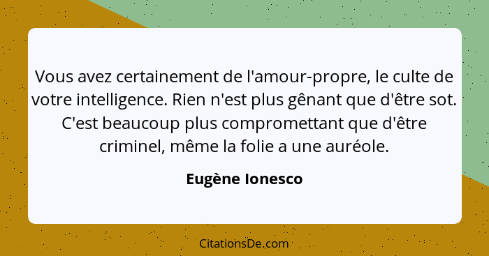 Vous avez certainement de l'amour-propre, le culte de votre intelligence. Rien n'est plus gênant que d'être sot. C'est beaucoup plus... - Eugène Ionesco