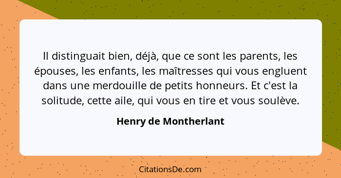 Il distinguait bien, déjà, que ce sont les parents, les épouses, les enfants, les maîtresses qui vous engluent dans une merdoui... - Henry de Montherlant