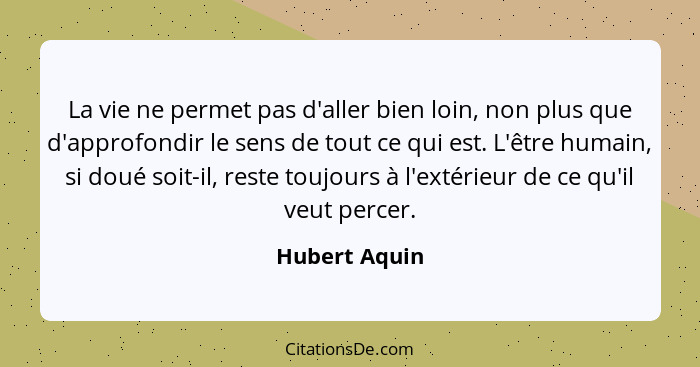 La vie ne permet pas d'aller bien loin, non plus que d'approfondir le sens de tout ce qui est. L'être humain, si doué soit-il, reste to... - Hubert Aquin