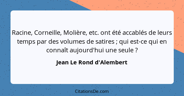 Racine, Corneille, Molière, etc. ont été accablés de leurs temps par des volumes de satires ; qui est-ce qui en con... - Jean Le Rond d'Alembert