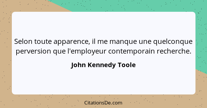 Selon toute apparence, il me manque une quelconque perversion que l'employeur contemporain recherche.... - John Kennedy Toole