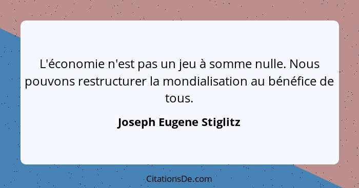 L'économie n'est pas un jeu à somme nulle. Nous pouvons restructurer la mondialisation au bénéfice de tous.... - Joseph Eugene Stiglitz