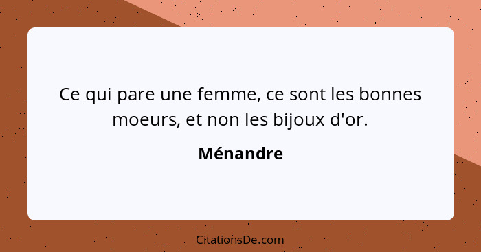 Ce qui pare une femme, ce sont les bonnes moeurs, et non les bijoux d'or.... - Ménandre