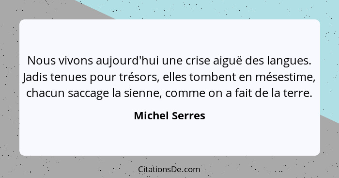 Nous vivons aujourd'hui une crise aiguë des langues. Jadis tenues pour trésors, elles tombent en mésestime, chacun saccage la sienne,... - Michel Serres