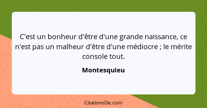 C'est un bonheur d'être d'une grande naissance, ce n'est pas un malheur d'être d'une médiocre ; le mérite console tout.... - Montesquieu