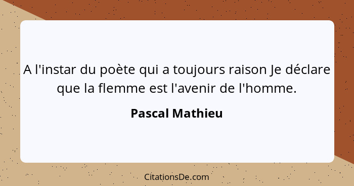 A l'instar du poète qui a toujours raison Je déclare que la flemme est l'avenir de l'homme.... - Pascal Mathieu