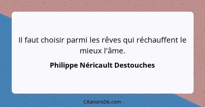 Il faut choisir parmi les rêves qui réchauffent le mieux l'âme.... - Philippe Néricault Destouches