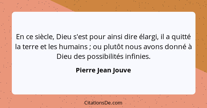 En ce siècle, Dieu s'est pour ainsi dire élargi, il a quitté la terre et les humains ; ou plutôt nous avons donné à Dieu des... - Pierre Jean Jouve