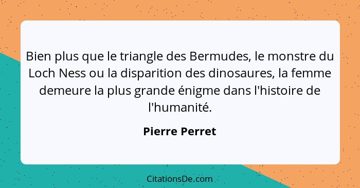 Bien plus que le triangle des Bermudes, le monstre du Loch Ness ou la disparition des dinosaures, la femme demeure la plus grande énig... - Pierre Perret