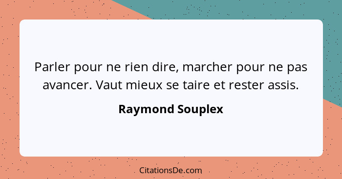 Parler pour ne rien dire, marcher pour ne pas avancer. Vaut mieux se taire et rester assis.... - Raymond Souplex